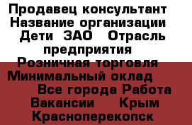 Продавец-консультант › Название организации ­ Дети, ЗАО › Отрасль предприятия ­ Розничная торговля › Минимальный оклад ­ 25 000 - Все города Работа » Вакансии   . Крым,Красноперекопск